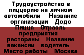 Трудоустройство в пиццерию на личном автомобили. › Название организации ­ Додо Пицца › Отрасль предприятия ­ рестораны › Название вакансии ­ водитель › Место работы ­ Москва, м. Хорошево, проспект Маршала Жукова 17к1 › Подчинение ­ Менеджеру  › Минимальный оклад ­ 35 000 › Максимальный оклад ­ 60 000 - Московская обл., Москва г. Работа » Вакансии   . Московская обл.,Москва г.